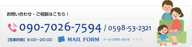 お問い合わせ・ご相談はこちら！ 090-7026-7594/0598-53-2321 MAIL FORM